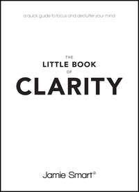 The Little Book of Clarity. A Quick Guide to Focus and Declutter Your Mind - Jamie Smart