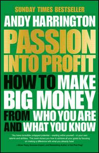 Passion Into Profit. How to Make Big Money From Who You Are and What You Know - Andy Harrington