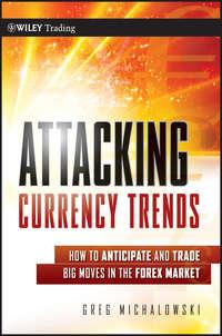 Attacking Currency Trends. How to Anticipate and Trade Big Moves in the Forex Market - Greg Michalowski