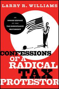 Confessions of a Radical Tax Protestor. An Inside Expose of the Tax Resistance Movement - Larry Williams