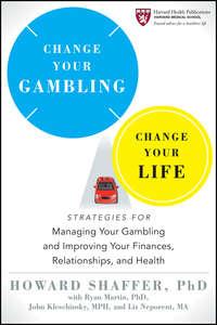 Change Your Gambling, Change Your Life. Strategies for Managing Your Gambling and Improving Your Finances, Relationships, and Health - Howard Shaffer