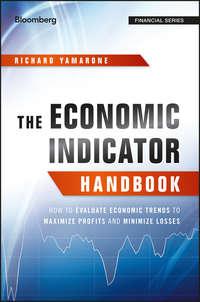 The Economic Indicator Handbook. How to Evaluate Economic Trends to Maximize Profits and Minimize Losses - Richard Yamarone