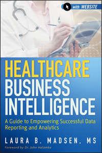 Healthcare Business Intelligence. A Guide to Empowering Successful Data Reporting and Analytics - Laura Madsen