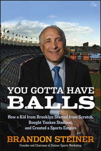 You Gotta Have Balls. How a Kid from Brooklyn Started From Scratch, Bought Yankee Stadium, and Created a Sports Empire - Brandon Steiner