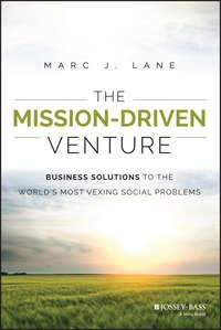 The Mission-Driven Venture. Business Solutions to the World′s Most Vexing Social Problems - Marc Lane