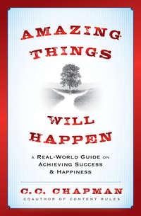 Amazing Things Will Happen. A Real-World Guide on Achieving Success and Happiness - C. Chapman