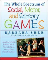 The Whole Spectrum of Social, Motor and Sensory Games. Using Every Child′s Natural Love of Play to Enhance Key Skills and Promote Inclusion - Барбара Шер