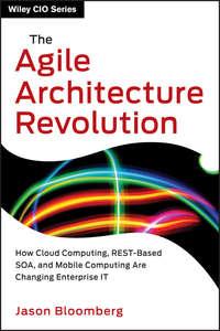 The Agile Architecture Revolution. How Cloud Computing, REST-Based SOA, and Mobile Computing Are Changing Enterprise IT - Jason Bloomberg