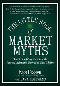 The Little Book of Market Myths. How to Profit by Avoiding the Investing Mistakes Everyone Else Makes - Kenneth Fisher