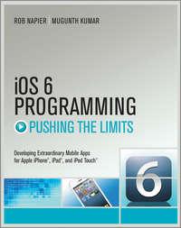 iOS 6 Programming Pushing the Limits. Advanced Application Development for Apple iPhone, iPad and iPod Touch - Rob Napier