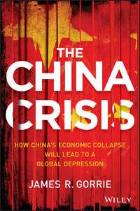 The China Crisis. How China′s Economic Collapse Will Lead to a Global Depression - James Gorrie