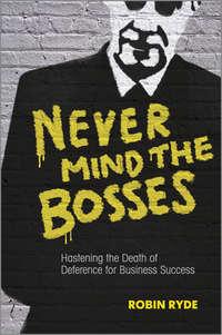 Never Mind the Bosses. Hastening the Death of Deference for Business Success - Robin Ryde