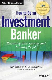 How to Be an Investment Banker. Recruiting, Interviewing, and Landing the Job - Andrew Gutmann