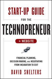 Start-Up Guide for the Technopreneur. Financial Planning, Decision Making and Negotiating from Incubation to Exit - David Shelters