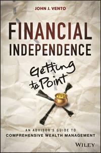 Financial Independence (Getting to Point X). An Advisor′s Guide to Comprehensive Wealth Management - John Vento