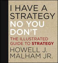 I Have a Strategy (No, You Don′t). The Illustrated Guide to Strategy - Howell Malham