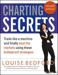 Charting Secrets. Trade Like a Machine and Finally Beat the Markets Using These Bulletproof Strategies - Louise Bedford