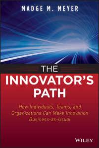 The Innovator′s Path. How Individuals, Teams, and Organizations Can Make Innovation Business-as-Usual - Madge Meyer