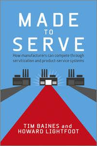 Made to Serve. How Manufacturers can Compete Through Servitization and Product Service Systems - Timothy Baines