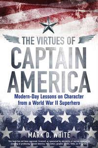 The Virtues of Captain America. Modern-Day Lessons on Character from a World War II Superhero - Mark D. White