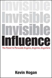 Invisible Influence. The Power to Persuade Anyone, Anytime, Anywhere - Kevin Hogan