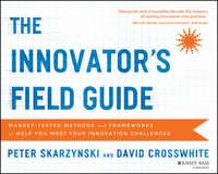 The Innovator′s Field Guide. Market Tested Methods and Frameworks to Help You Meet Your Innovation Challenges - Peter Skarzynski