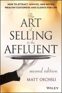 The Art of Selling to the Affluent. How to Attract, Service, and Retain Wealthy Customers and Clients for Life - Matt Oechsli