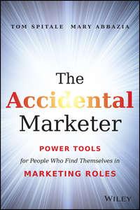The Accidental Marketer. Power Tools for People Who Find Themselves in Marketing Roles - Tom Spitale
