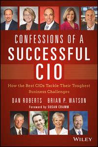 Confessions of a Successful CIO. How the Best CIOs Tackle Their Toughest Business Challenges - Dan Roberts