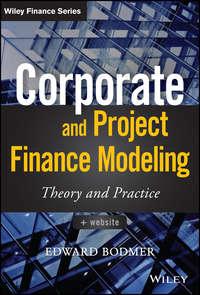 Corporate and Project Finance Modeling. Theory and Practice - Edward Bodmer