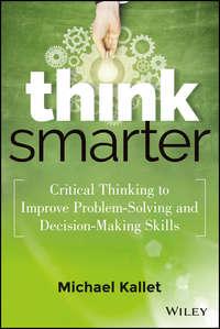 Think Smarter. Critical Thinking to Improve Problem-Solving and Decision-Making Skills - Michael Kallet
