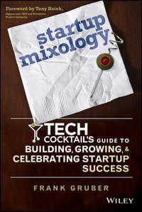 Startup Mixology. Tech Cocktails Guide to Building, Growing, and Celebrating Startup Success - Frank Gruber