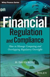 Financial Regulation and Compliance. How to Manage Competing and Overlapping Regulatory Oversight - H. Kotz