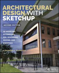 Architectural Design with SketchUp. 3D Modeling, Extensions, BIM, Rendering, Making, and Scripting - Alexander Schreyer