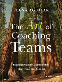 The Art of Coaching Teams. Building Resilient Communities that Transform Schools - Elena Aguilar
