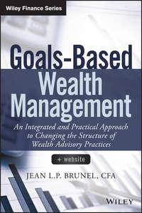 Goals-Based Wealth Management. An Integrated and Practical Approach to Changing the Structure of Wealth Advisory Practices - Jean Brunel