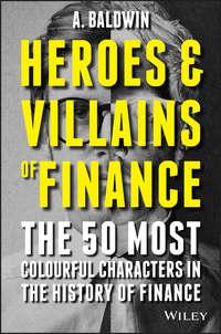 Heroes and Villains of Finance. The 50 Most Colourful Characters in The History of Finance - Adam Baldwin