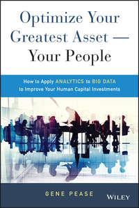 Optimize Your Greatest Asset -- Your People. How to Apply Analytics to Big Data to Improve Your Human Capital Investments - Gene Pease
