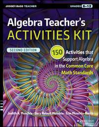 Algebra Teachers Activities Kit. 150 Activities that Support Algebra in the Common Core Math Standards, Grades 6-12 - Erin Muschla-Berry