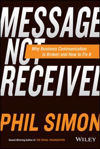 Message Not Received. Why Business Communication Is Broken and How to Fix It - Phil Simon