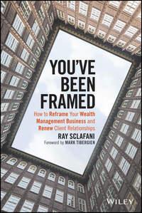 Youve Been Framed. How to Reframe Your Wealth Management Business and Renew Client Relationships - Ray Sclafani