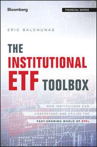 The Institutional ETF Toolbox. How Institutions Can Understand and Utilize the Fast-Growing World of ETFs - Eric Balchunas