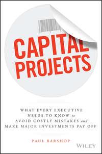 Capital Projects. What Every Executive Needs to Know to Avoid Costly Mistakes and Make Major Investments Pay Off - Paul Barshop