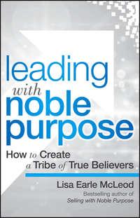 Leading with Noble Purpose. How to Create a Tribe of True Believers - Lisa McLeod