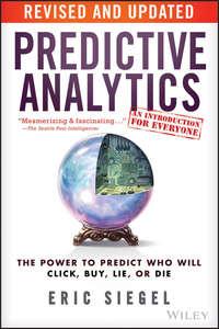 Predictive Analytics. The Power to Predict Who Will Click, Buy, Lie, or Die - Eric Siegel