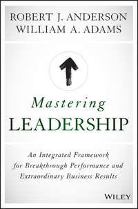Mastering Leadership. An Integrated Framework for Breakthrough Performance and Extraordinary Business Results - Robert Anderson