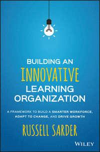 Building an Innovative Learning Organization. A Framework to Build a Smarter Workforce, Adapt to Change, and Drive Growth, Russell  Sarder аудиокнига. ISDN28276593