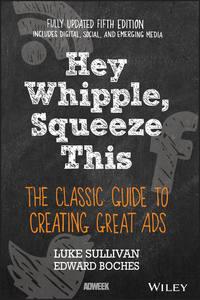 Hey, Whipple, Squeeze This. The Classic Guide to Creating Great Ads - Luke Sullivan