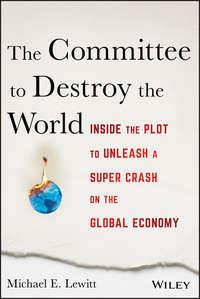 The Committee to Destroy the World. Inside the Plot to Unleash a Super Crash on the Global Economy - Michael Lewitt