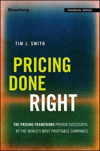 Pricing Done Right. The Pricing Framework Proven Successful by the Worlds Most Profitable Companies - Tim Smith